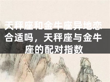 天秤座和金牛座异地恋合适吗,天秤座与金牛座的配对指数