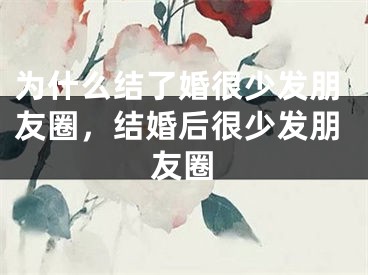 为什么结了婚很少发朋友圈，结婚后很少发朋友圈