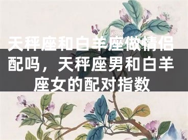 天秤座和白羊座做情侣配吗，天秤座男和白羊座女的配对指数