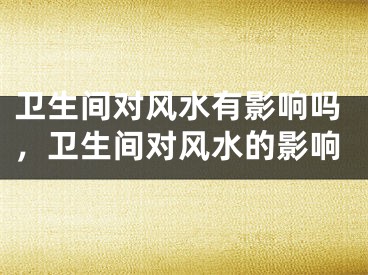 卫生间对风水有影响吗，卫生间对风水的影响