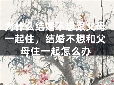 为什么结婚不想跟父母一起住，结婚不想和父母住一起怎么办
