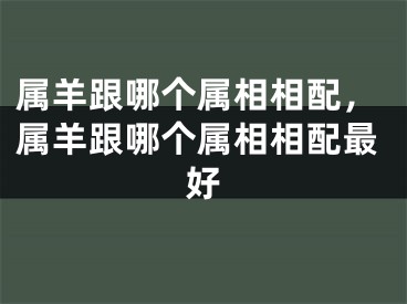 属羊跟哪个属相相配，属羊跟哪个属相相配最好