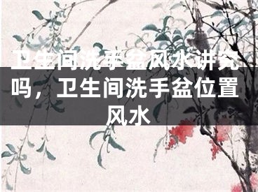 卫生间洗手盆风水讲究吗，卫生间洗手盆位置风水