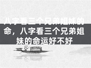 八字看三个兄弟姐妹的命，八字看三个兄弟姐妹的命运好不好