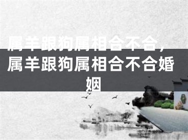 属羊跟狗属相合不合，属羊跟狗属相合不合婚姻
