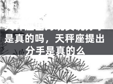 天秤座因为现实说分手是真的吗，天秤座提出分手是真的么