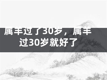 属羊过了30岁，属羊过30岁就好了