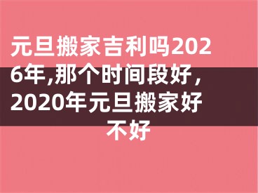 元旦搬家吉利吗2026年,那个时间段好，2020年元旦搬家好不好