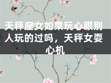 天秤座女如果玩心眼别人玩的过吗,天秤女耍心机