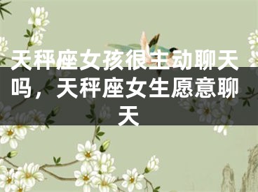 天秤座女孩很主动聊天吗，天秤座女生愿意聊天