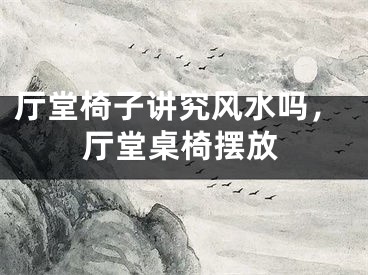 厅堂椅子讲究风水吗，厅堂桌椅摆放