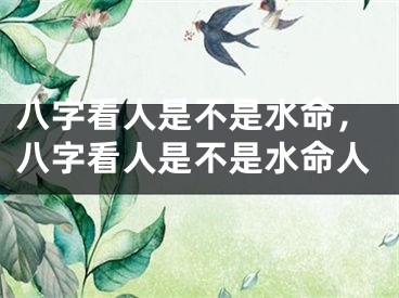 八字看人是不是水命,八字看人是不是水命人