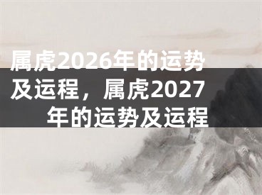 属虎2026年的运势及运程，属虎2027年的运势及运程