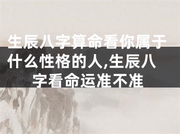生辰八字算命看你属于什么性格的人,生辰八字看命运准不准