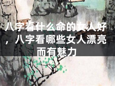 八字看什么命的女人好，八字看哪些女人漂亮而有魅力