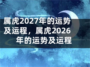 属虎2027年的运势及运程，属虎2026年的运势及运程