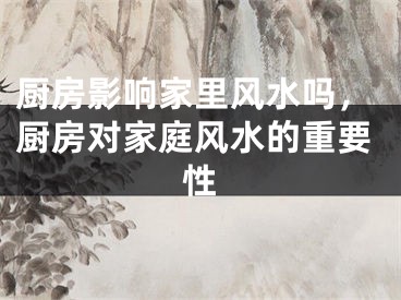 厨房影响家里风水吗，厨房对家庭风水的重要性
