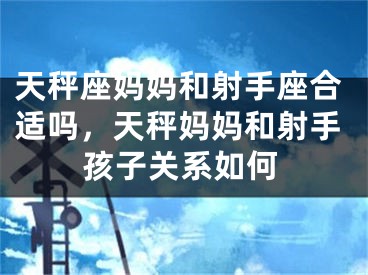 天秤座妈妈和射手座合适吗，天秤妈妈和射手孩子关系如何