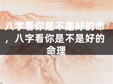 八字看你是不是好的命，八字看你是不是好的命理