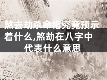 煞去劫杀命格究竟预示着什么,煞劫在八字中代表什么意思