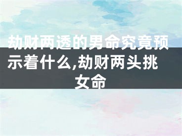 劫财两透的男命究竟预示着什么,劫财两头挑女命