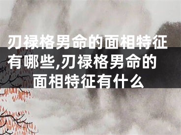 刃禄格男命的面相特征有哪些,刃禄格男命的面相特征有什么