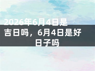 2026年6月4日是吉日吗，6月4日是好日子吗