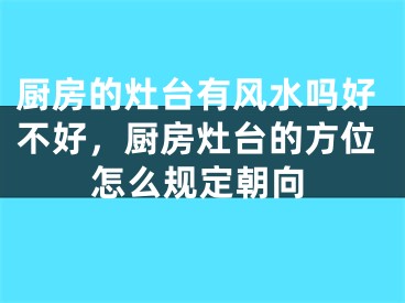 厨房的灶台有风水吗好不好,厨房灶台的方位怎么规定朝向