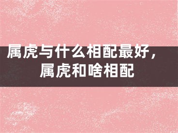 属虎与什么相配最好，属虎和啥相配