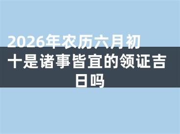 2026年农历六月初十是诸事皆宜的领证吉日吗