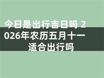 今日是出行吉日吗 2026年农历五月十一适合出行吗