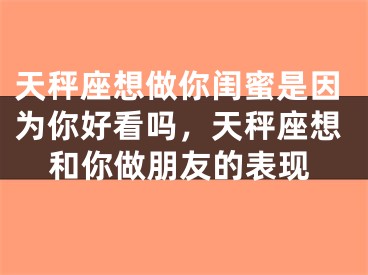 天秤座想做你闺蜜是因为你好看吗，天秤座想和你做朋友的表现