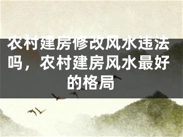 农村建房修改风水违法吗,农村建房风水最好的格局