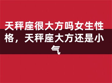 天秤座很大方吗女生性格，天秤座大方还是小气