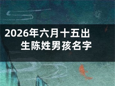 2026年六月十五出生陈姓男孩名字