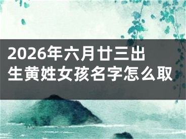 2026年六月廿三出生黄姓女孩名字怎么取