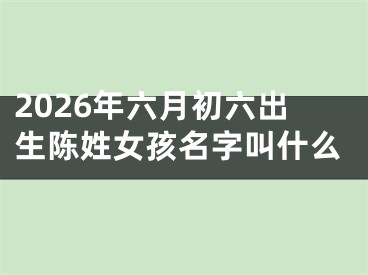 2026年六月初六出生陈姓女孩名字叫什么