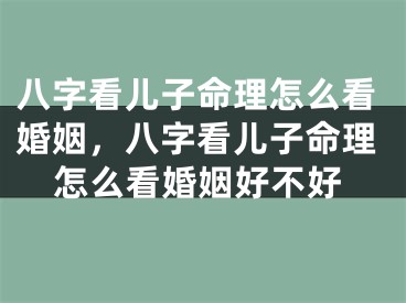 八字看儿子命理怎么看婚姻，八字看儿子命理怎么看婚姻好不好