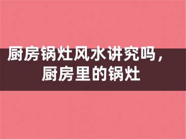 厨房锅灶风水讲究吗，厨房里的锅灶