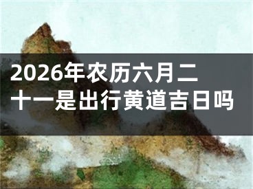 2026年农历六月二十一是出行黄道吉日吗