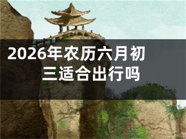 2026年农历六月初三适合出行吗