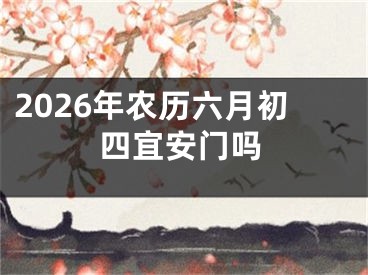 2026年农历六月初四宜安门吗