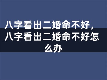 八字看出二婚命不好,八字看出二婚命不好怎么办