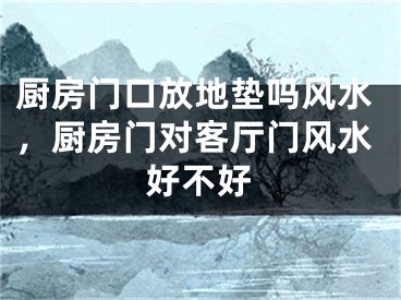 厨房门口放地垫吗风水，厨房门对客厅门风水好不好