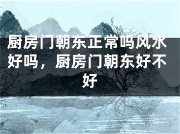 厨房门朝东正常吗风水好吗，厨房门朝东好不好