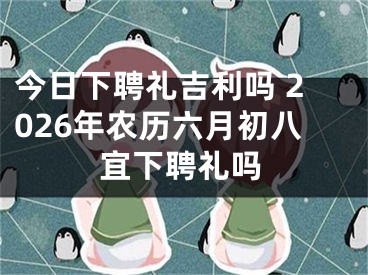 今日下聘礼吉利吗 2026年农历六月初八宜下聘礼吗