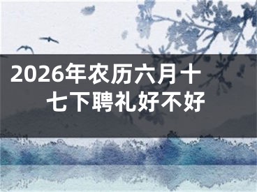 2026年农历六月十七下聘礼好不好