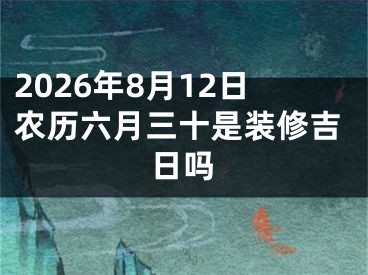 2026年8月12日农历六月三十是装修吉日吗