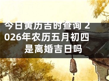 今日黄历吉时查询 2026年农历五月初四是离婚吉日吗