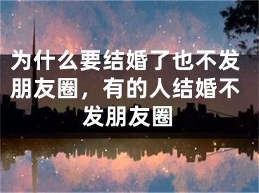为什么要结婚了也不发朋友圈，有的人结婚不发朋友圈